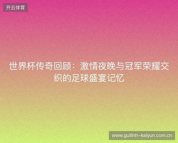 世界杯传奇回顾：激情夜晚与冠军荣耀交织的足球盛宴记忆
