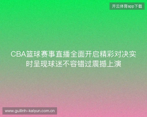 CBA篮球赛事直播全面开启精彩对决实时呈现球迷不容错过震撼上演