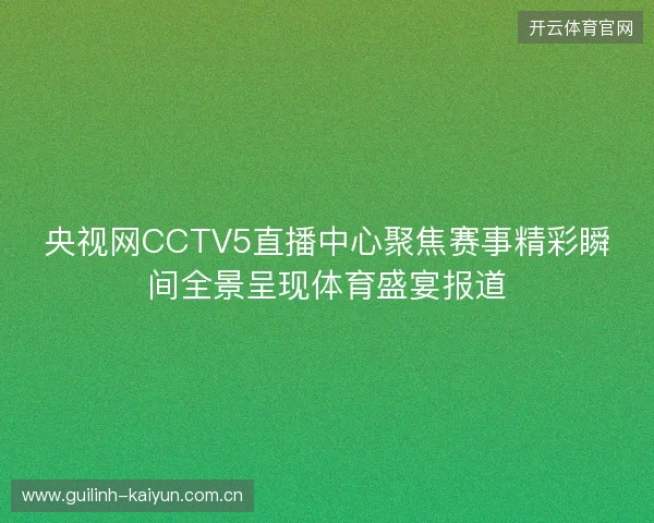 央视网CCTV5直播中心聚焦赛事精彩瞬间全景呈现体育盛宴报道