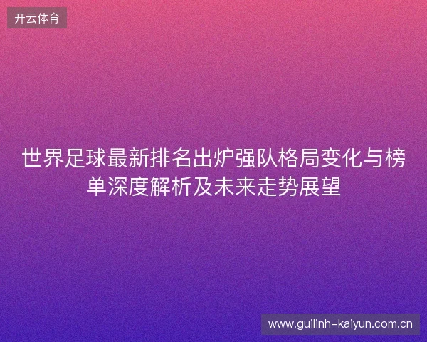 世界足球最新排名出炉强队格局变化与榜单深度解析及未来走势展望 世界足球最新排名出炉强队格局变化与榜单深度解析及未来走势展望
