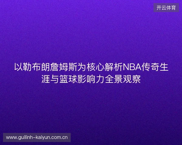 以勒布朗詹姆斯为核心解析NBA传奇生涯与篮球影响力全景观察