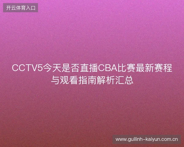 CCTV5今天是否直播CBA比赛最新赛程与观看指南解析汇总 CCTV5今天是否直播CBA比赛最新赛程与观看指南解析汇总
