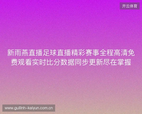 新雨燕直播足球直播精彩赛事全程高清免费观看实时比分数据同步更新尽在掌握 新雨燕直播足球直播精彩赛事全程高清免费观看实时比分数据同步更新尽在掌握