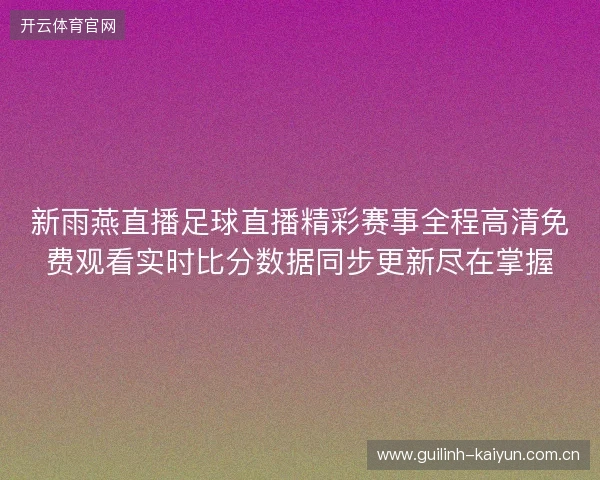 新雨燕直播足球直播精彩赛事全程高清免费观看实时比分数据同步更新尽在掌握 新雨燕直播足球直播精彩赛事全程高清免费观看实时比分数据同步更新尽在掌握