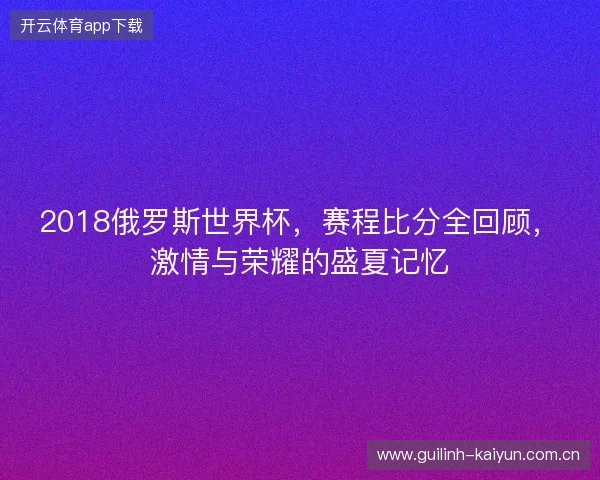 2018俄罗斯世界杯，赛程比分全回顾，激情与荣耀的盛夏记忆