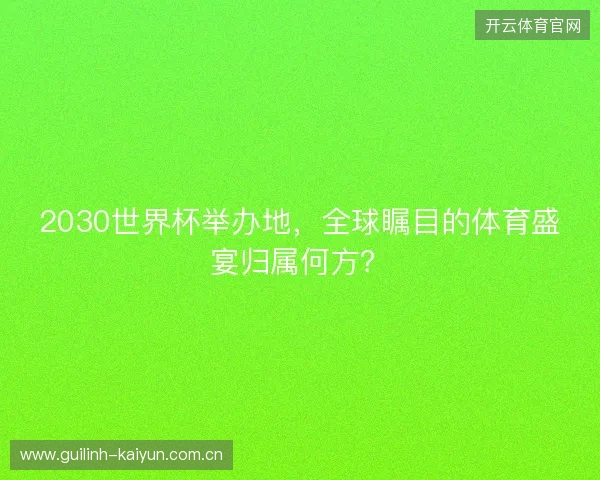 2030世界杯举办地，全球瞩目的体育盛宴归属何方？