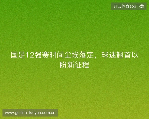 国足12强赛时间尘埃落定,球迷翘首以盼新征程 国足12强赛时间尘埃落定,球迷翘首以盼新征程